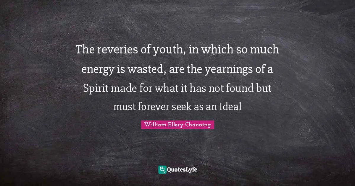 The reveries of youth, in which so much energy is wasted, are the yearnings of a Spirit made for what it has not found but must forever seek as an Ideal