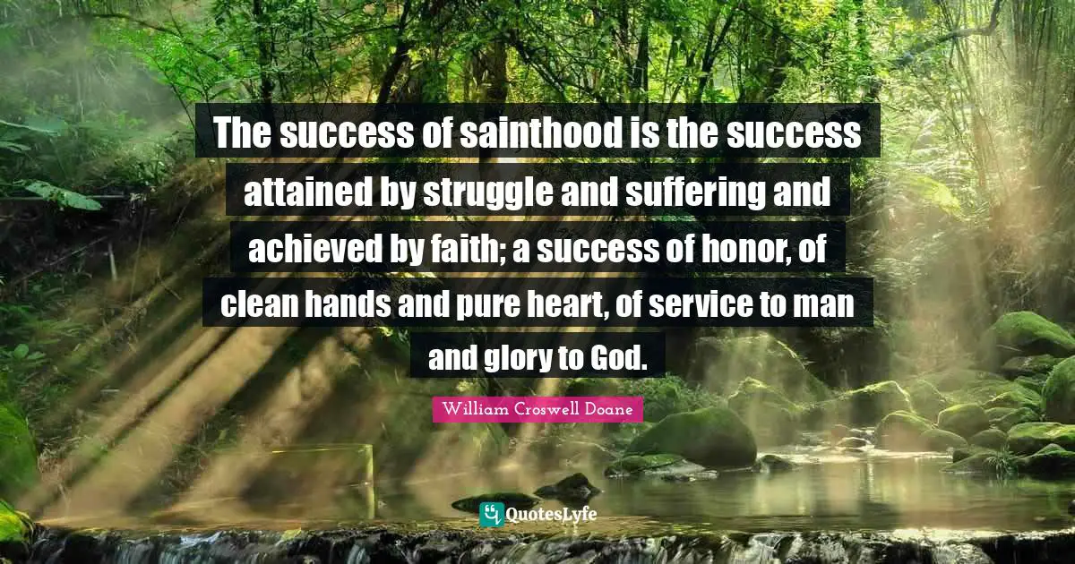 The success of sainthood is the success attained by struggle and suffering and achieved by faith; a success of honor, of clean hands and pure heart, of service to man and glory to God.