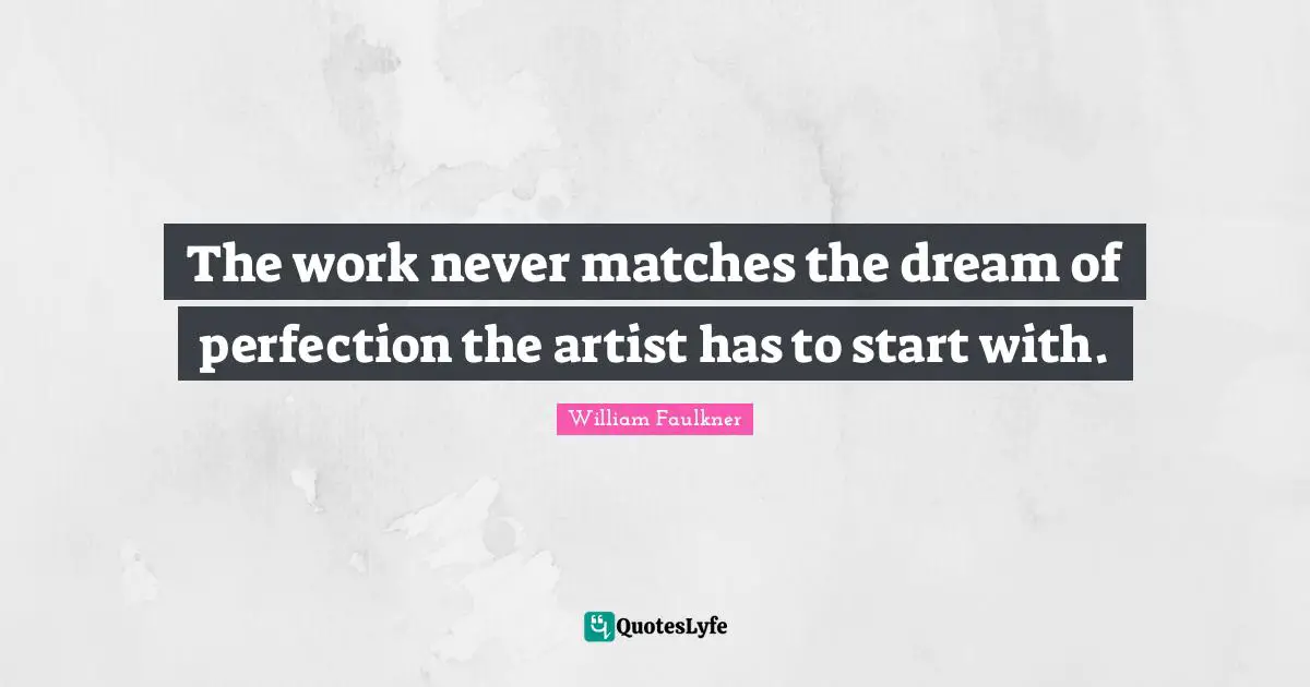 The work never matches the dream of perfection the artist has to start with.