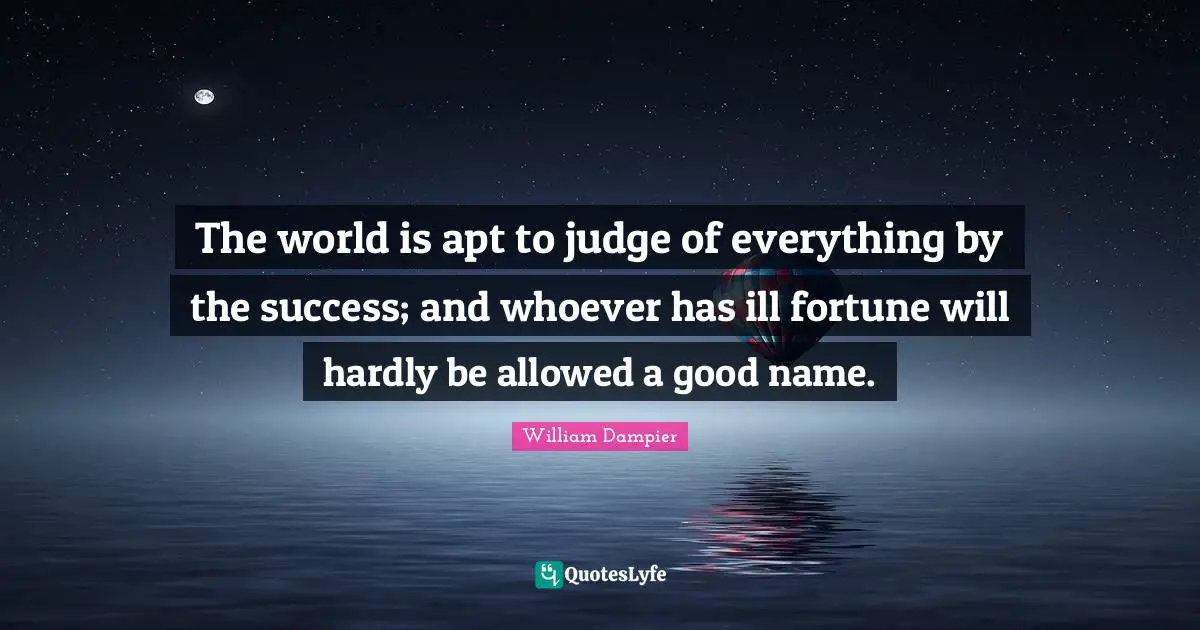 The world is apt to judge of everything by the success; and whoever has ill fortune will hardly be allowed a good name.