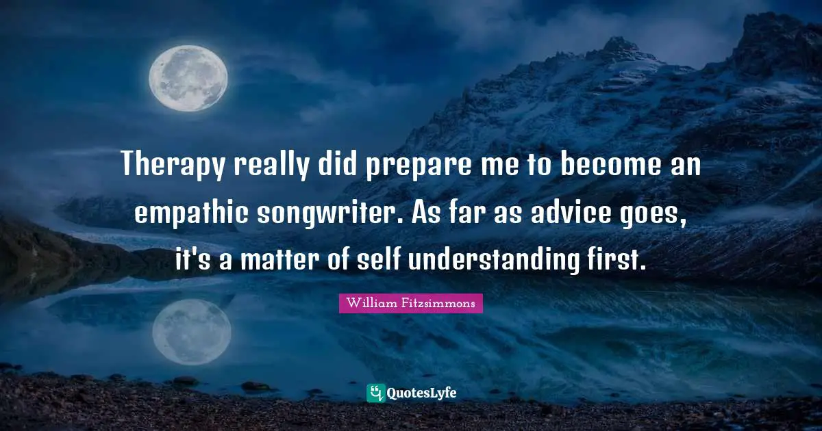 Self Understanding Quotes: "Therapy really did prepare me to become an empathic songwriter. As far as advice goes, it's a matter of self understanding first."