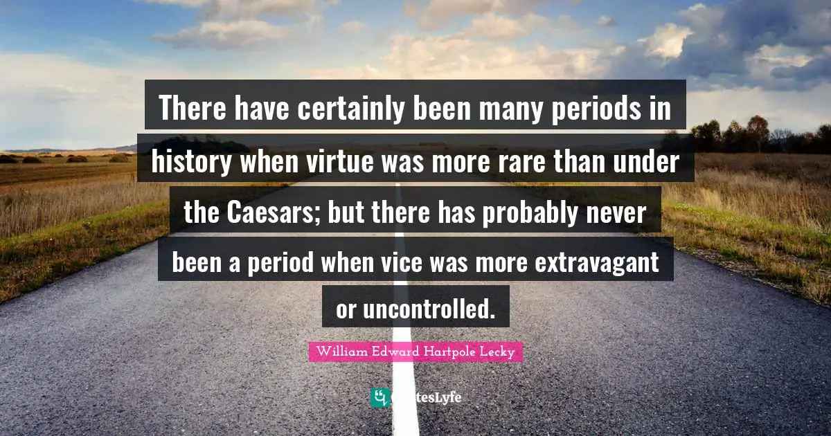 There have certainly been many periods in history when virtue was more rare than under the Caesars; but there has probably never been a period when vice was more extravagant or uncontrolled.