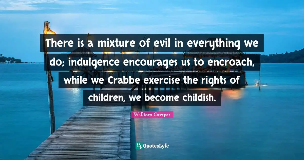 There is a mixture of evil in everything we do; indulgence encourages us to encroach, while we Crabbe exercise the rights of children, we become childish.