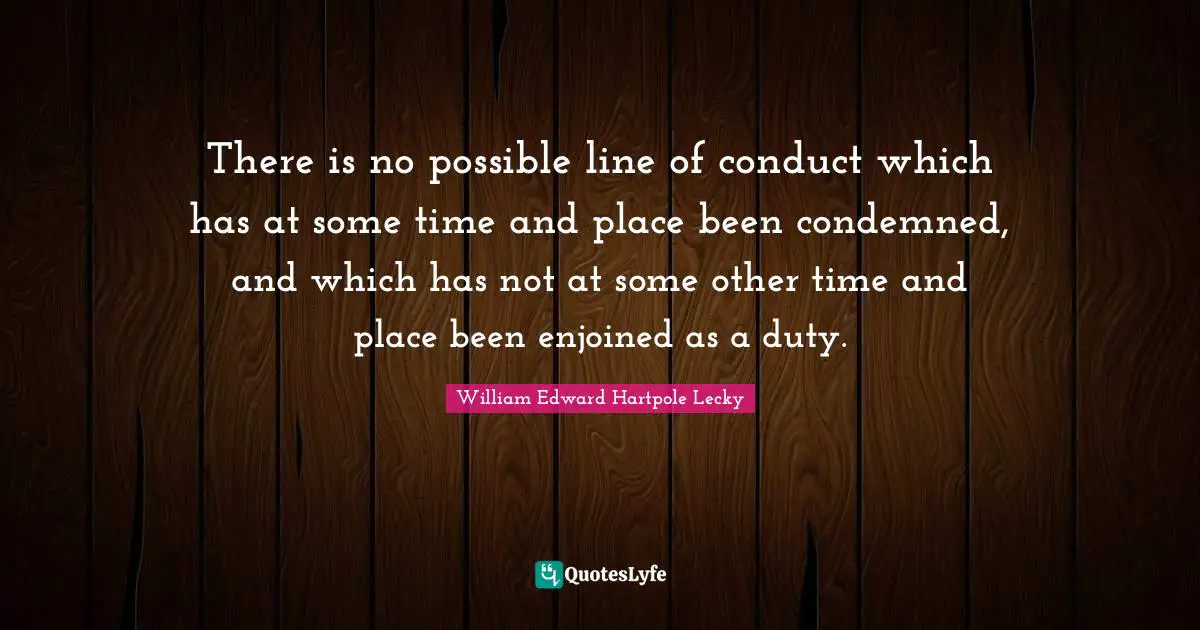 There is no possible line of conduct which has at some time and place been condemned, and which has not at some other time and place been enjoined as a duty.