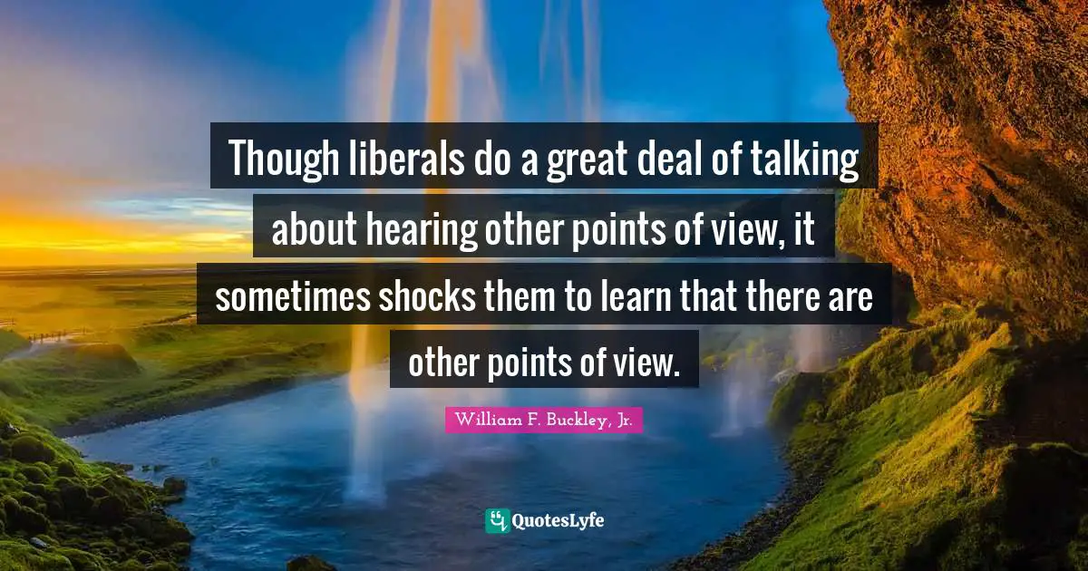 William F. Buckley, Jr. Quotes: Though liberals do a great deal of talking about hearing other points of view, it sometimes shocks them to learn that there are other points of view.