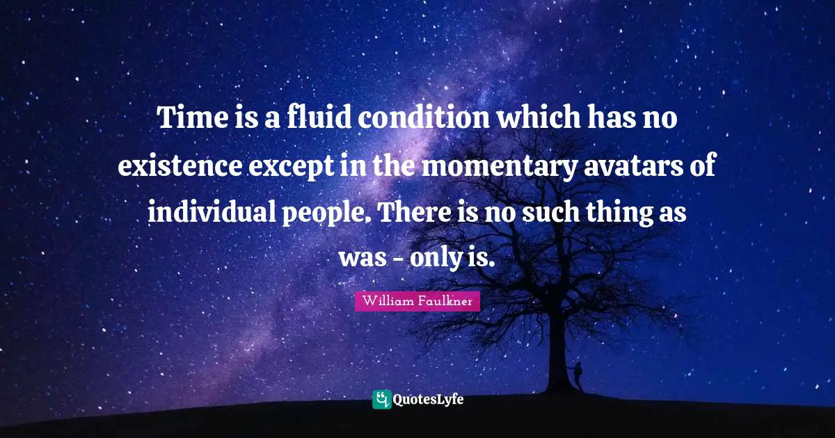 T.T. Faulkner Quotes: "Time is a fluid condition which has no existence except in the momentary avatars of individual people. There is no such thing as was - only is."