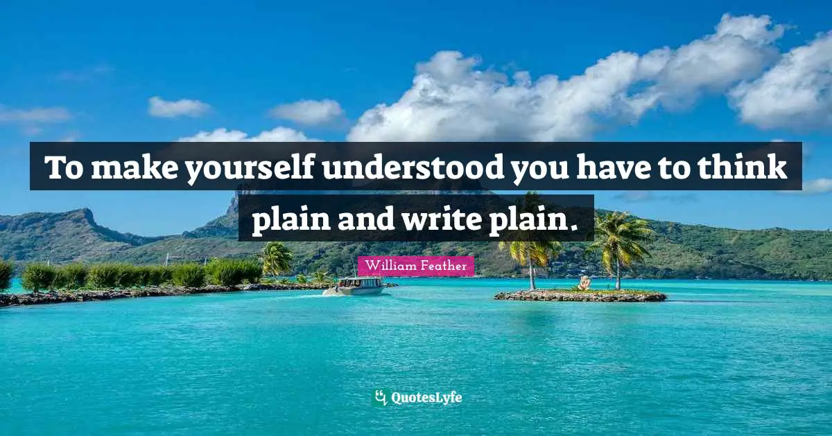To make yourself understood you have to think plain and write plain.