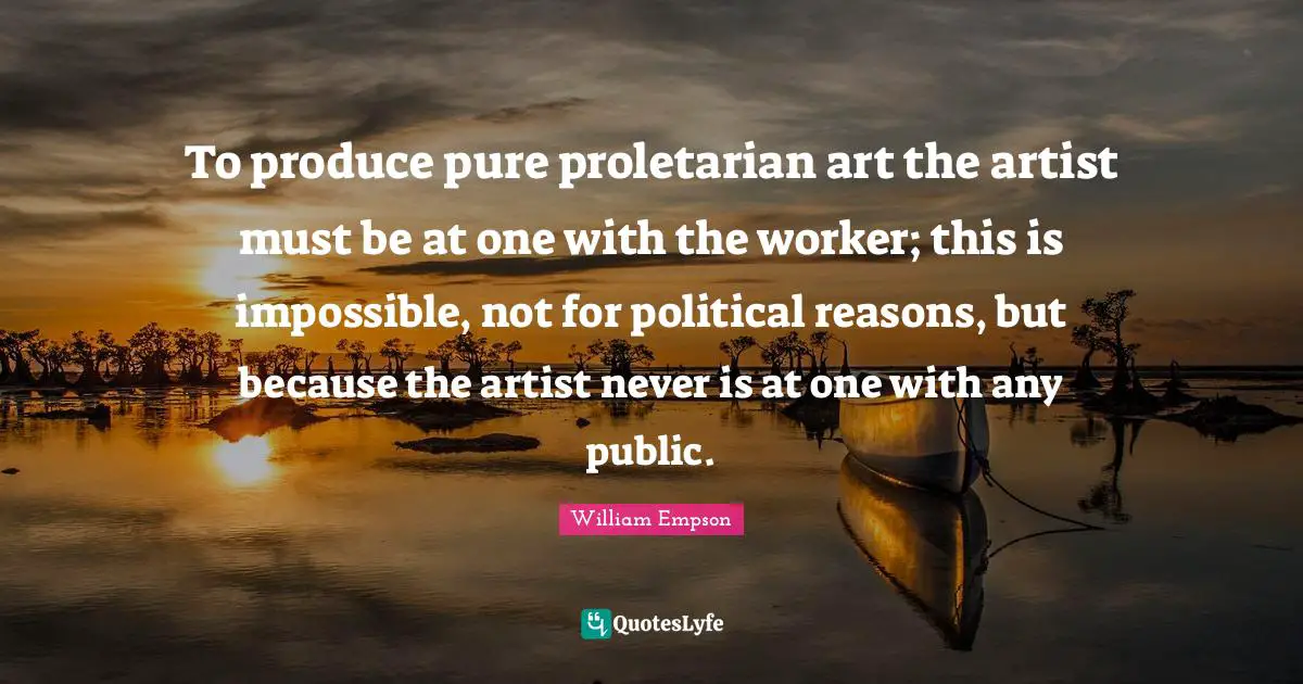 William Empson Quotes: "To produce pure proletarian art the artist must be at one with the worker; this is impossible, not for political reasons, but because the artist never is at one with any public."