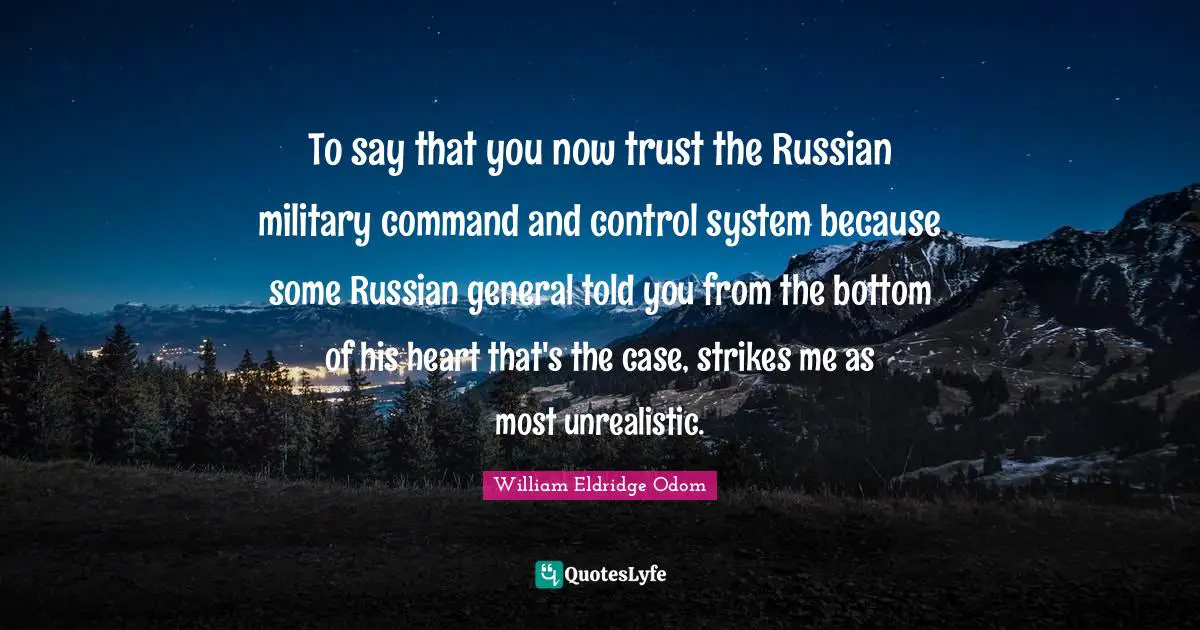 To say that you now trust the Russian military command and control system because some Russian general told you from the bottom of his heart that's the case, strikes me as most unrealistic.