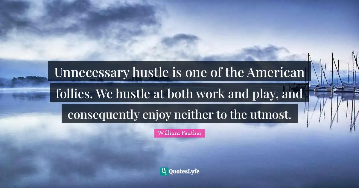 Unnecessary hustle is one of the American follies. We hustle at both work and play, and consequently enjoy neither to the utmost.