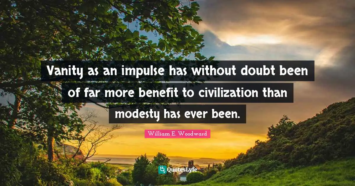 Vanity as an impulse has without doubt been of far more benefit to civilization than modesty has ever been.