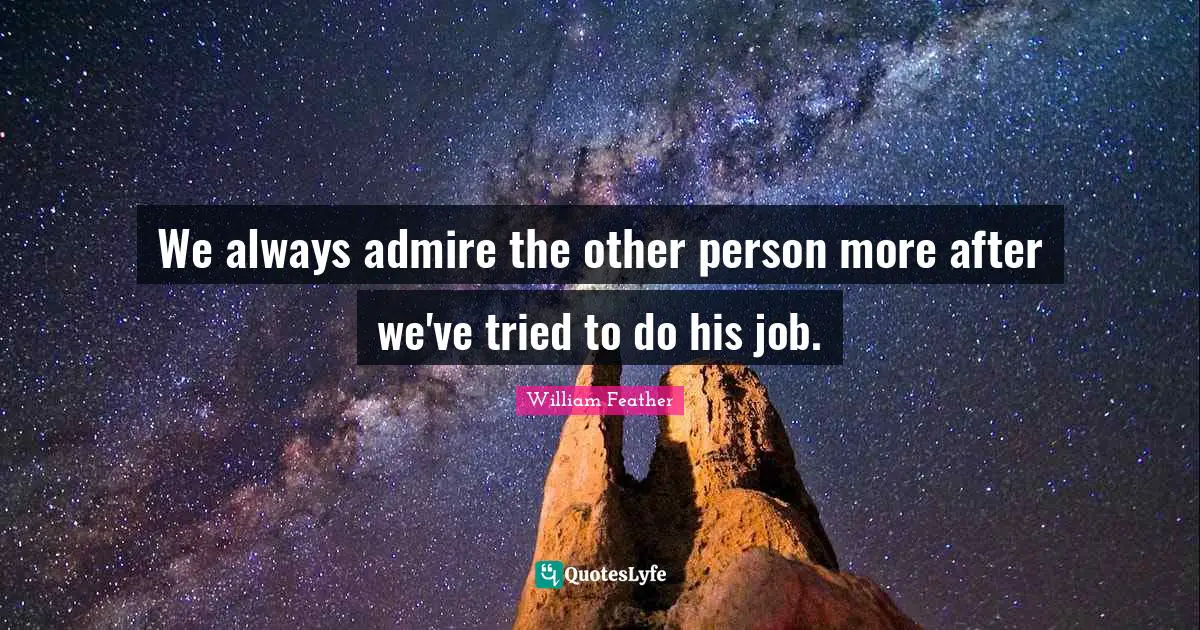 William Feather Quotes: "We always admire the other person more after we've tried to do his job."