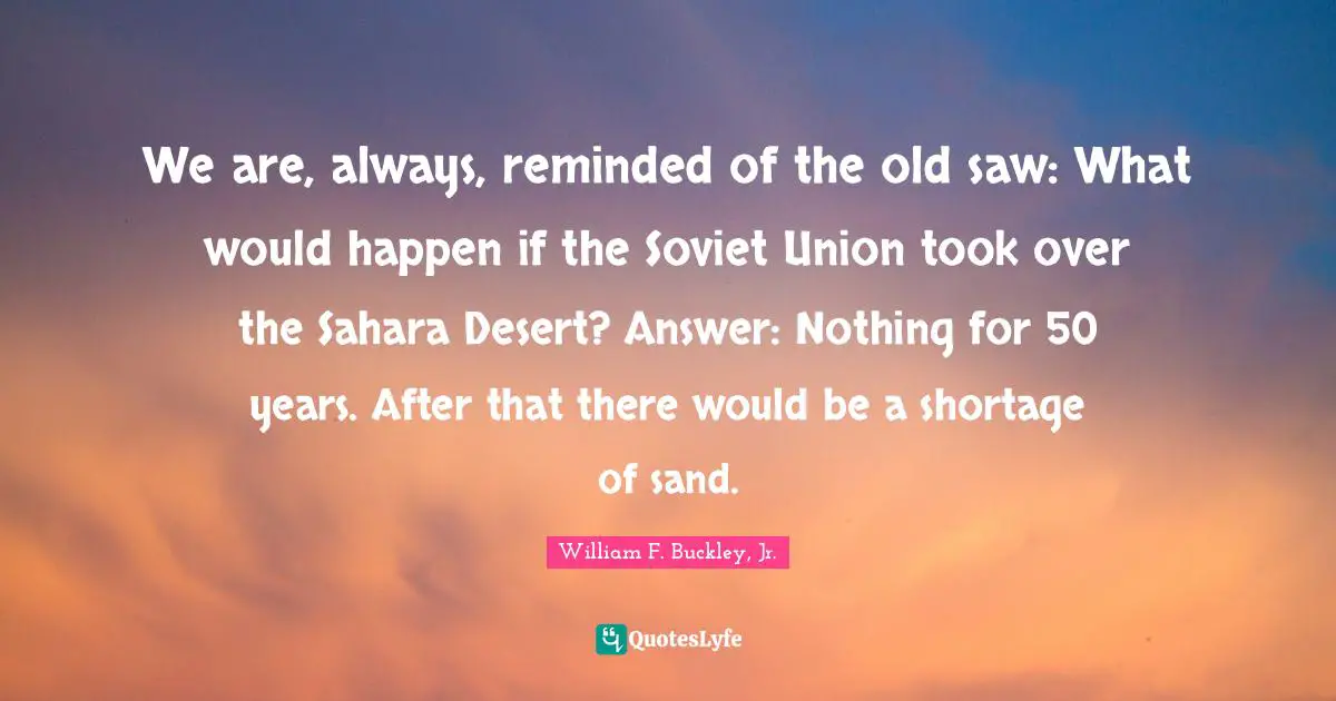 Sand Quotes: "We are, always, reminded of the old saw: What would happen if the Soviet Union took over the Sahara Desert? Answer: Nothing for 50 years. After that there would be a shortage of sand."