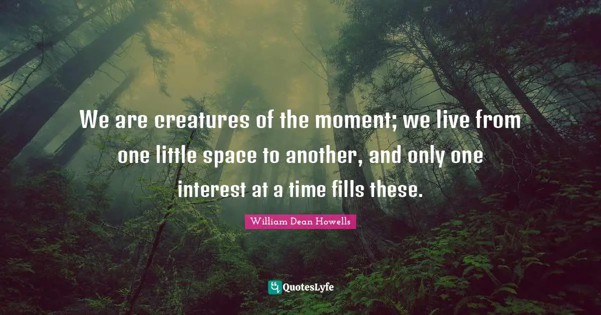 We are creatures of the moment; we live from one little space to another, and only one interest at a time fills these.