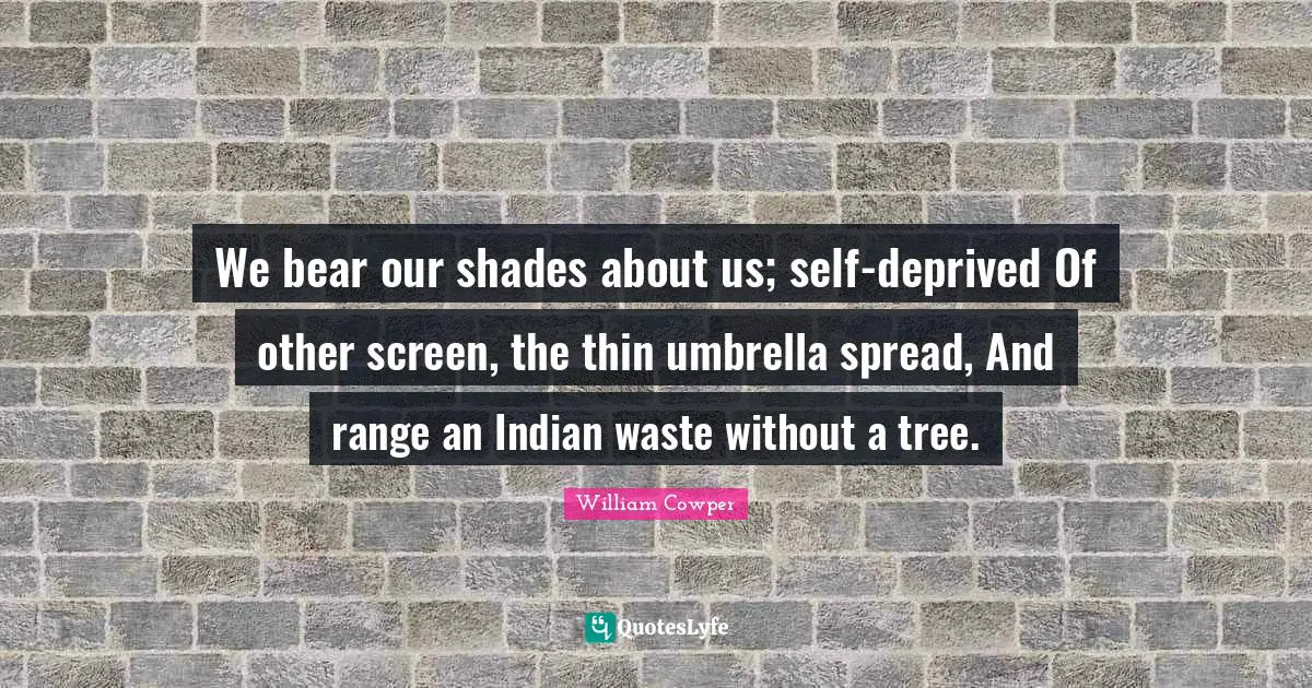 We bear our shades about us; self-deprived Of other screen, the thin umbrella spread, And range an Indian waste without a tree.