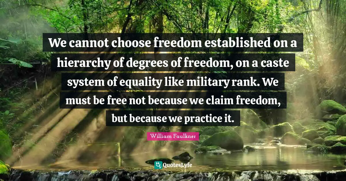 We cannot choose freedom established on a hierarchy of degrees of freedom, on a caste system of equality like military rank. We must be free not because we claim freedom, but because we practice it.