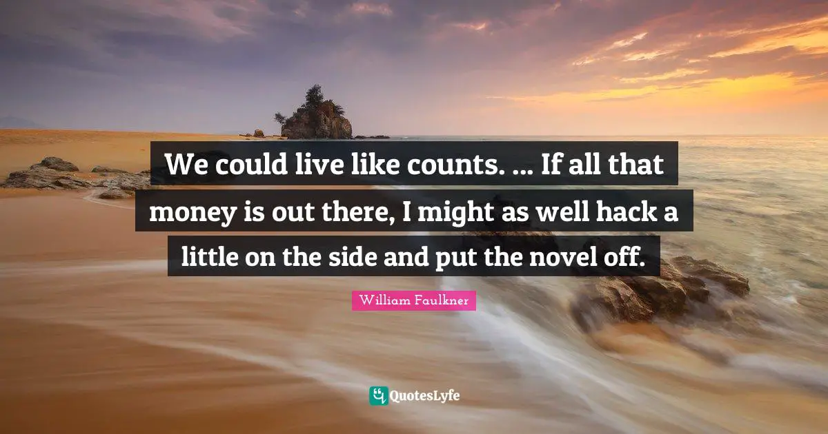 We could live like counts. ... If all that money is out there, I might as well hack a little on the side and put the novel off.