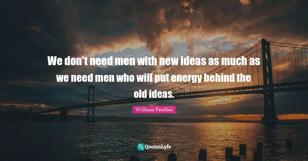 We don't need men with new ideas as much as we need men who will put energy behind the old ideas.