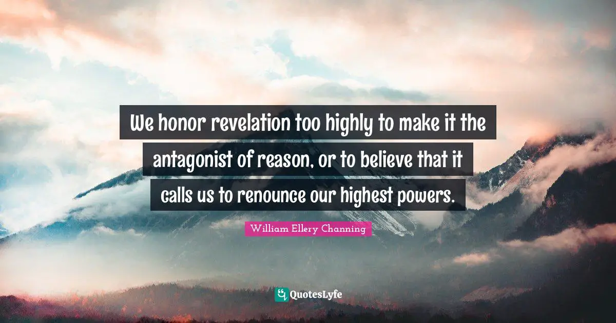 We honor revelation too highly to make it the antagonist of reason, or to believe that it calls us to renounce our highest powers.