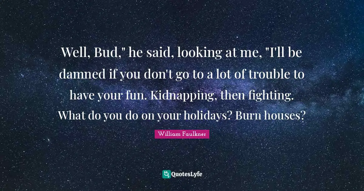 Kidnapping Quotes: "Well, Bud," he said, looking at me, "I'll be damned if you don't go to a lot of trouble to have your fun. Kidnapping, then fighting. What do you do on your holidays? Burn houses?"