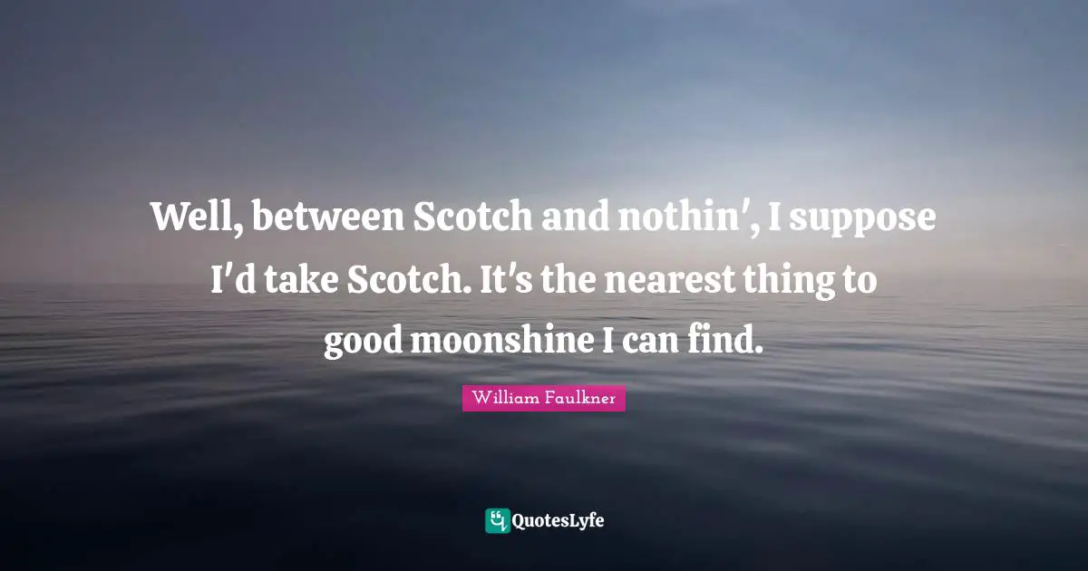 William Faulkner Quotes: "Well, between Scotch and nothin', I suppose I'd take Scotch. It's the nearest thing to good moonshine I can find."