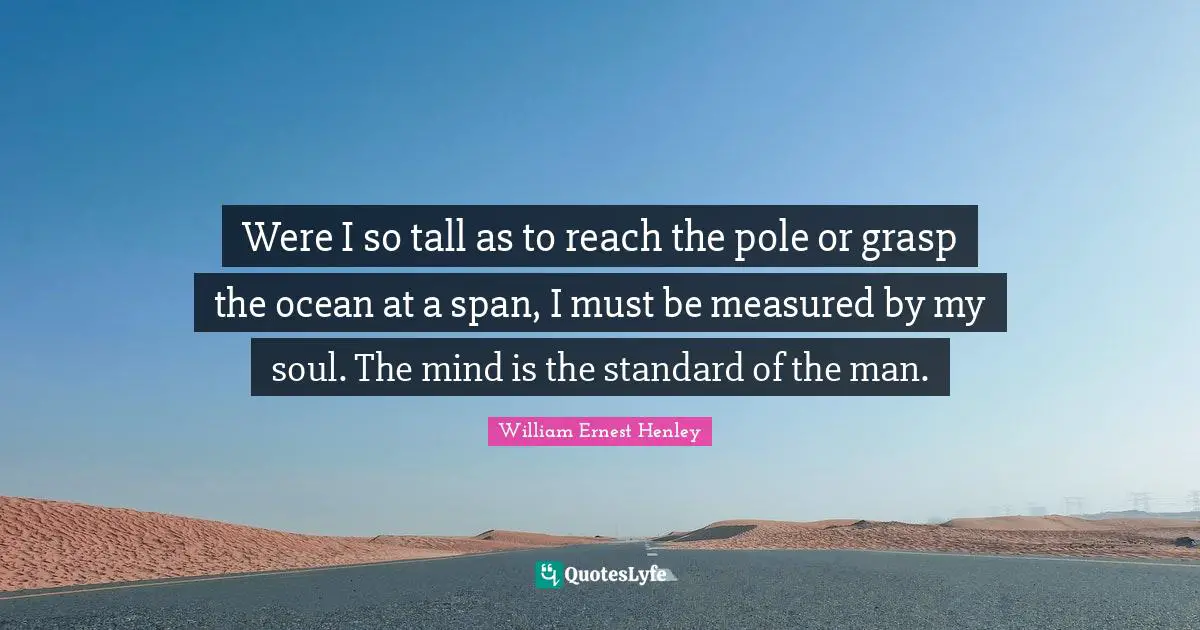 Were I so tall as to reach the pole or grasp the ocean at a span, I must be measured by my soul. The mind is the standard of the man.