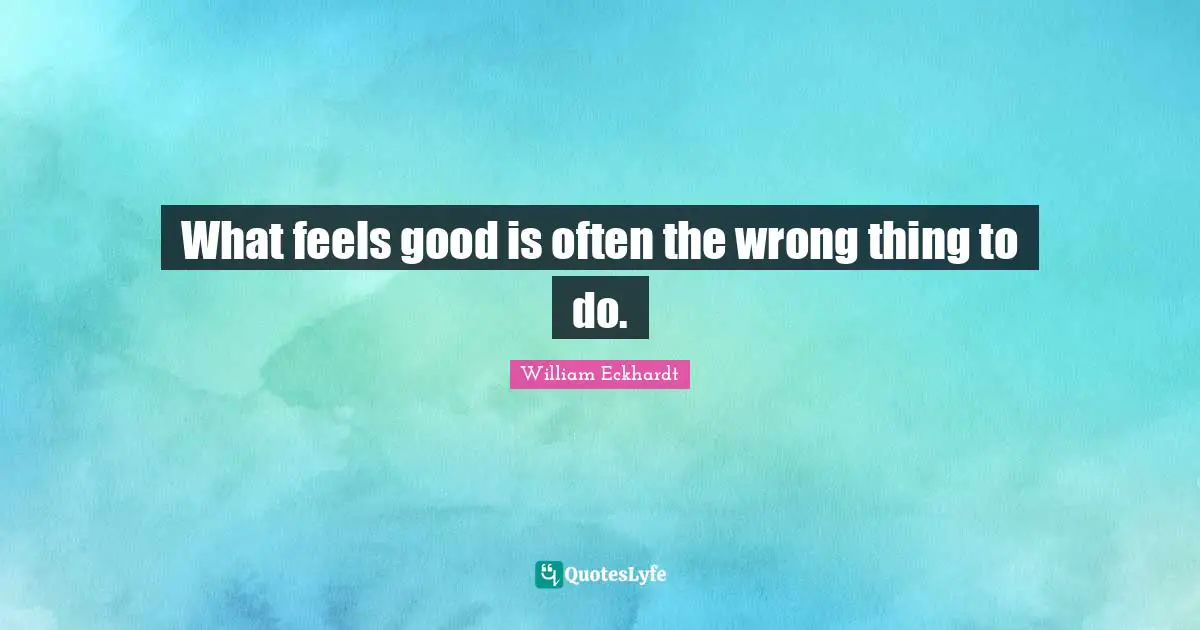 What feels good is often the wrong thing to do.