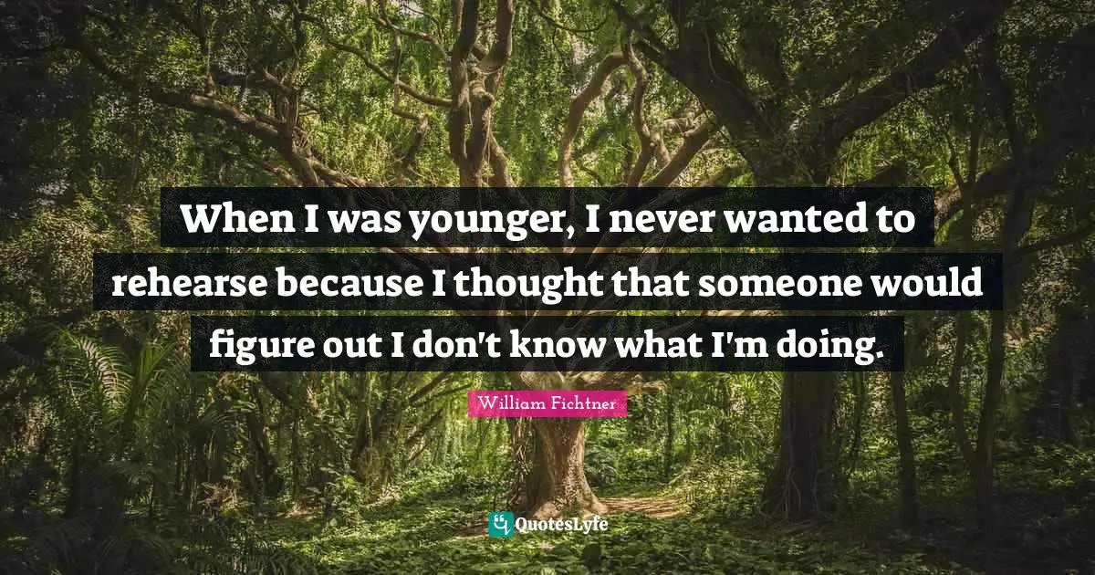When I was younger, I never wanted to rehearse because I thought that someone would figure out I don't know what I'm doing.