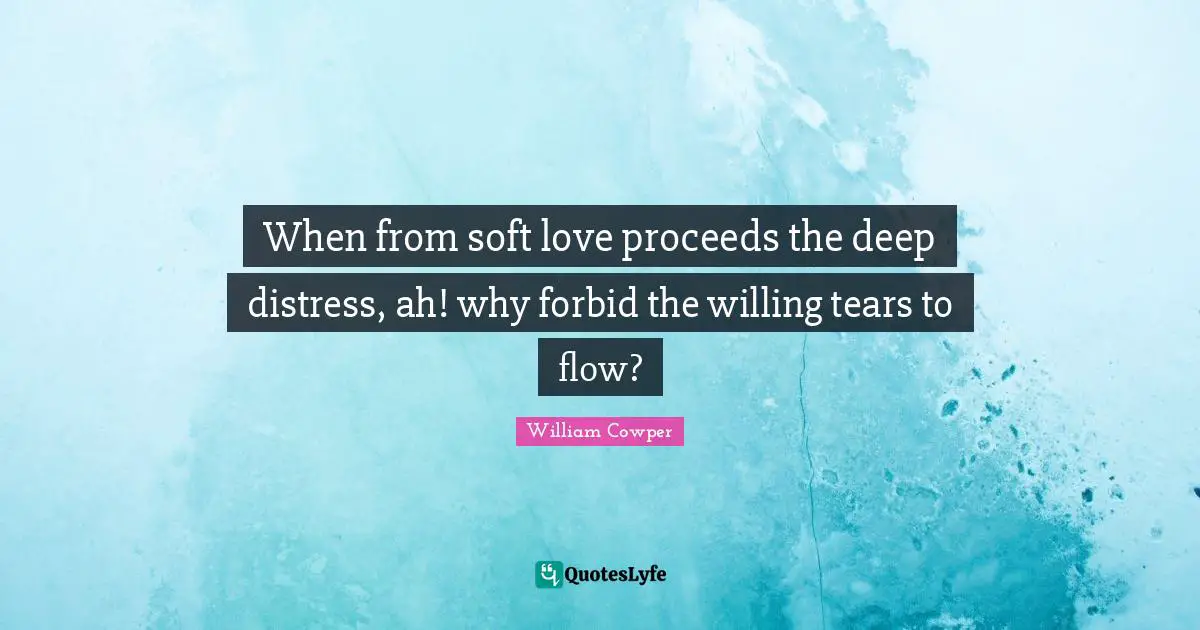When from soft love proceeds the deep distress, ah! why forbid the willing tears to flow?