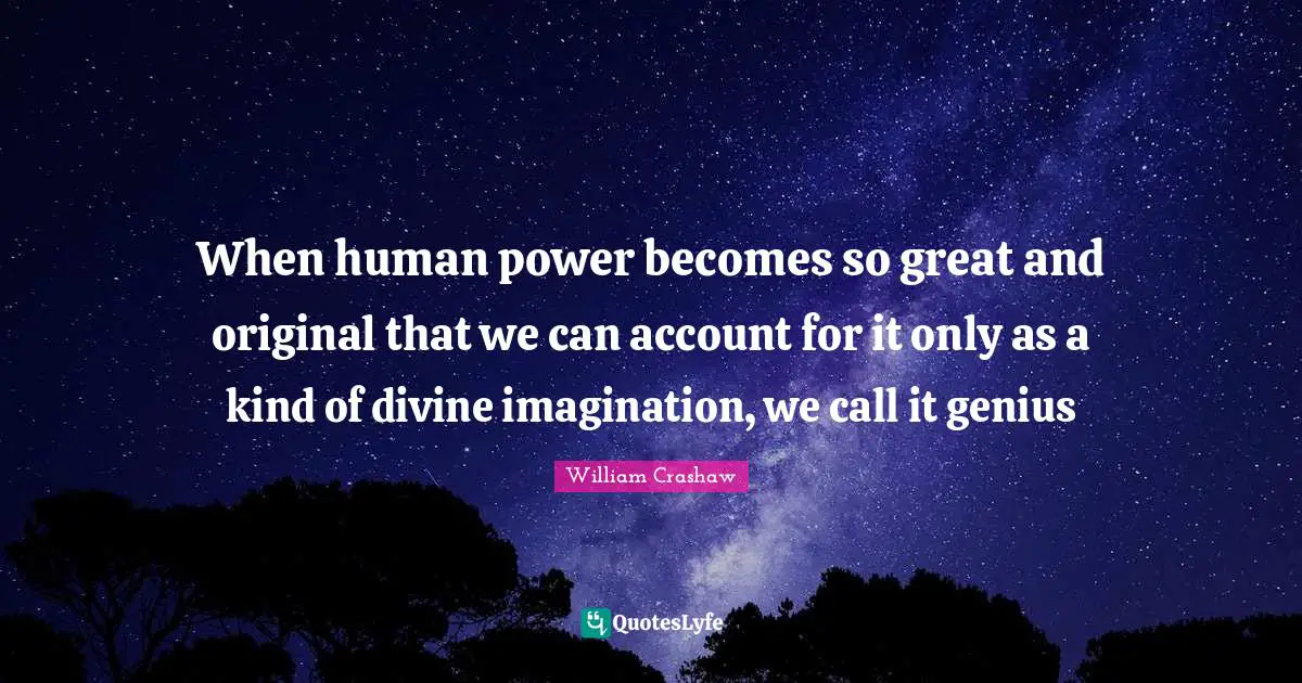 When human power becomes so great and original that we can account for it only as a kind of divine imagination, we call it genius