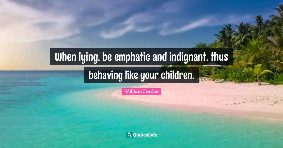 When lying, be emphatic and indignant, thus behaving like your children.