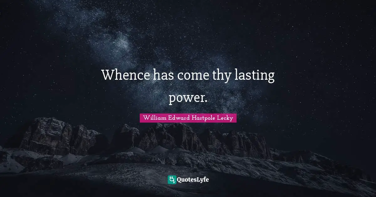 Whence has come thy lasting power.