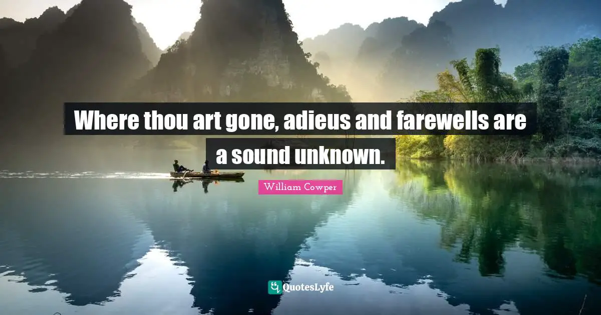 Where thou art gone, adieus and farewells are a sound unknown.
