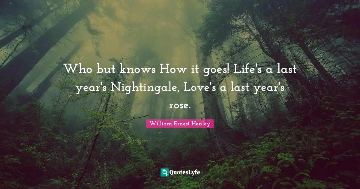 Who but knows How it goes! Life's a last year's Nightingale, Love's a last year's rose.