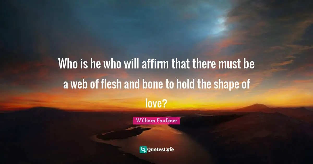 Who is he who will affirm that there must be a web of flesh and bone to hold the shape of love?