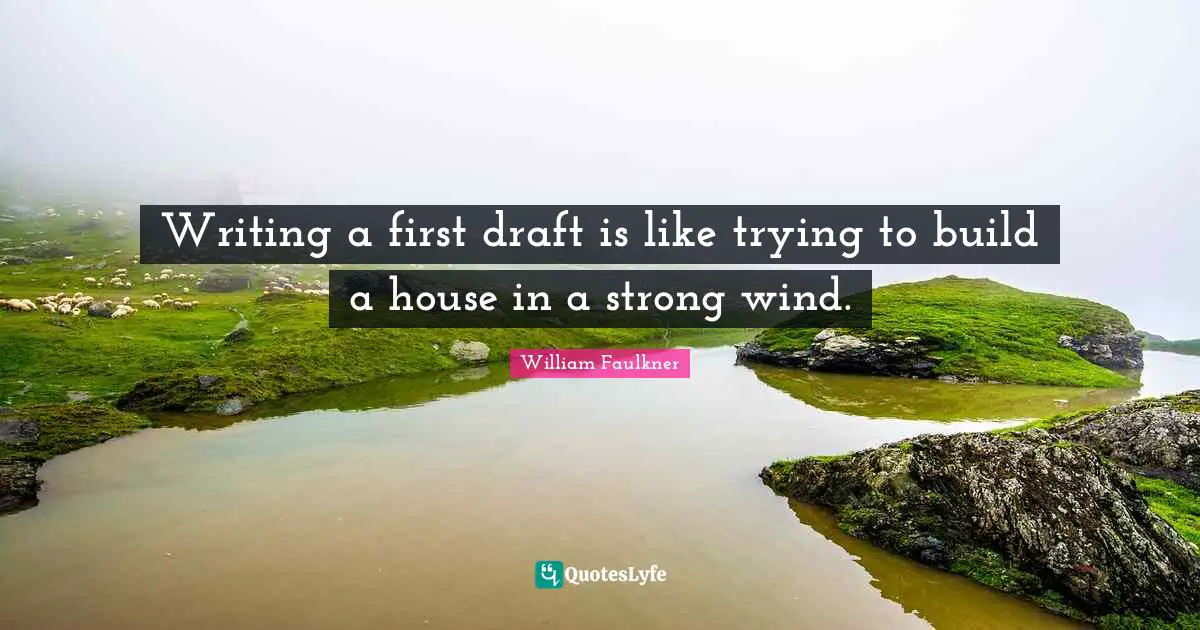 Writing a first draft is like trying to build a house in a strong wind.