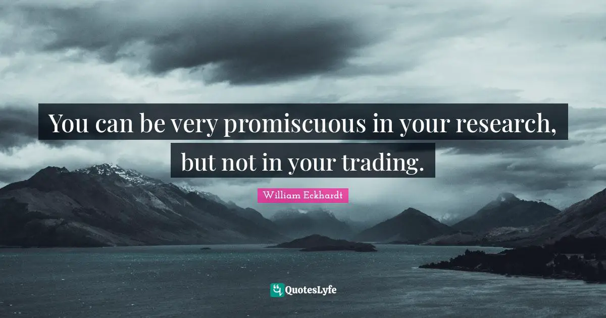 You can be very promiscuous in your research, but not in your trading.
