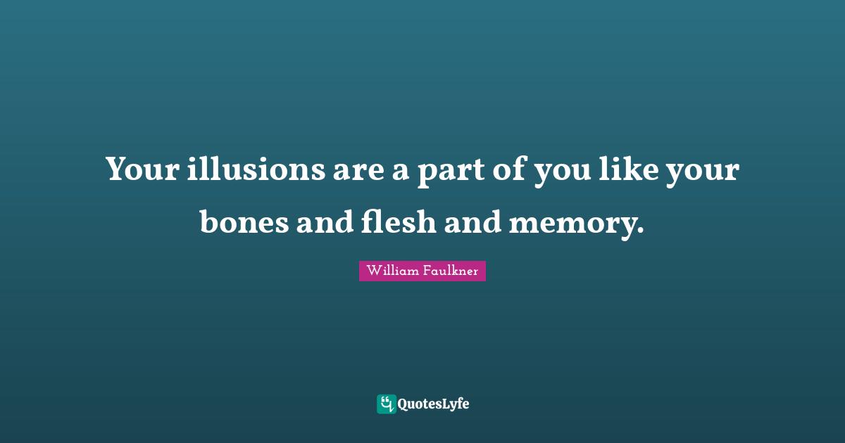 Your illusions are a part of you like your bones and flesh and memory.