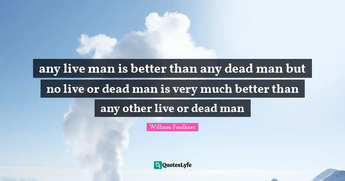 any live man is better than any dead man but no live or dead man is very much better than any other live or dead man