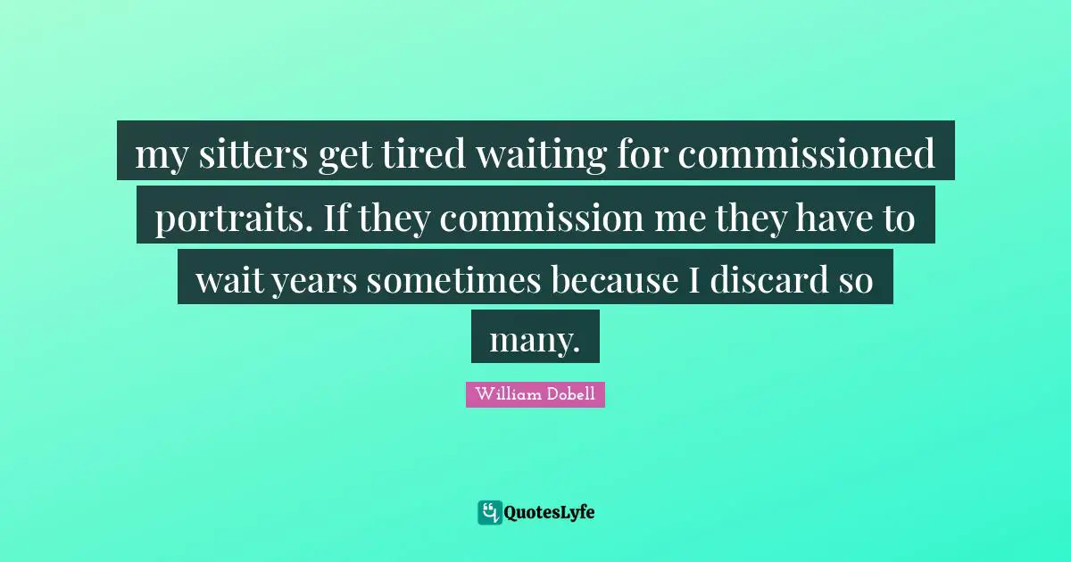 my sitters get tired waiting for commissioned portraits. If they commission me they have to wait years sometimes because I discard so many.