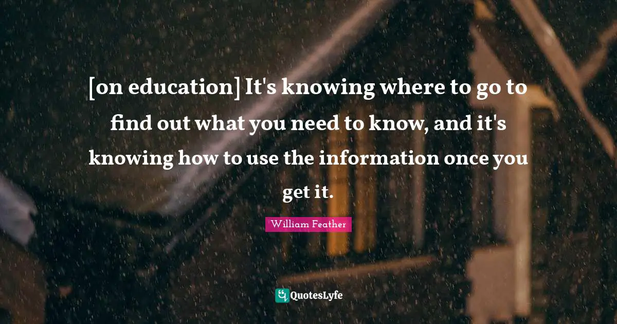 [on education] It's knowing where to go to find out what you need to know, and it's knowing how to use the information once you get it.