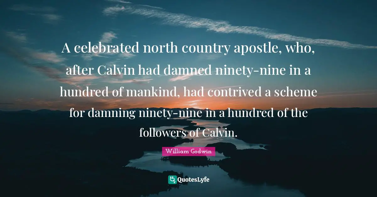 A celebrated north country apostle, who, after Calvin had damned ninety-nine in a hundred of mankind, had contrived a scheme for damning ninety-nine in a hundred of the followers of Calvin.