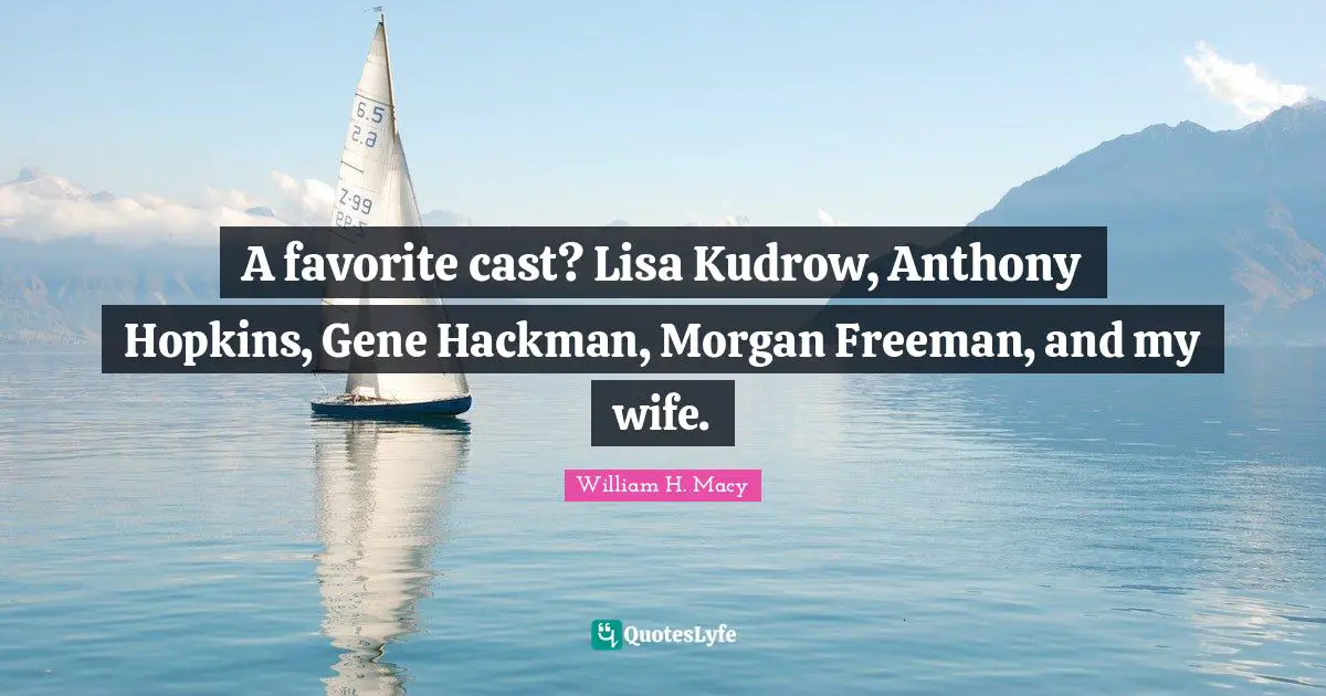 A favorite cast? Lisa Kudrow, Anthony Hopkins, Gene Hackman, Morgan Freeman, and my wife.