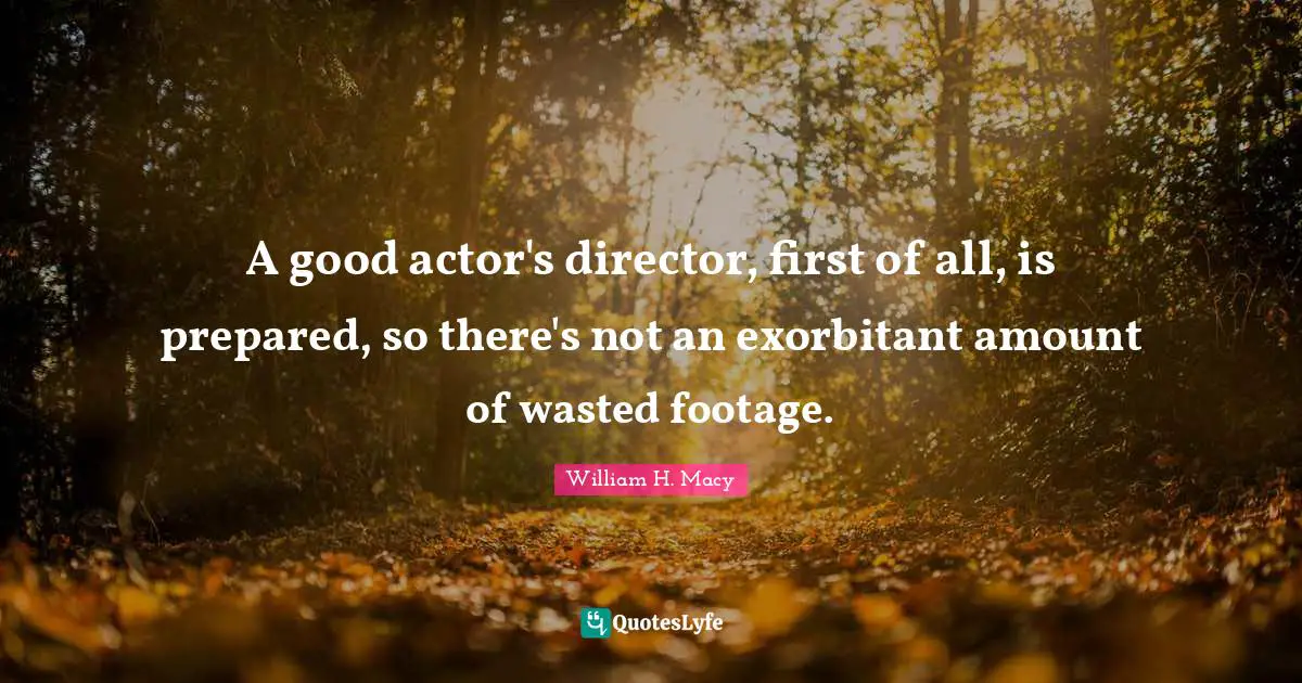 A good actor's director, first of all, is prepared, so there's not an exorbitant amount of wasted footage.