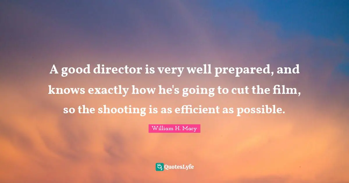 A good director is very well prepared, and knows exactly how he's going to cut the film, so the shooting is as efficient as possible.