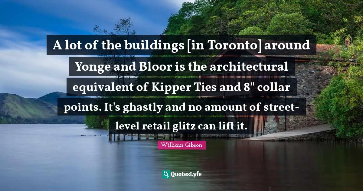 A lot of the buildings [in Toronto] around Yonge and Bloor is the architectural equivalent of Kipper Ties and 8" collar points. It's ghastly and no amount of street-level retail glitz can lift it.