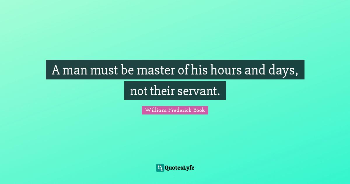A man must be master of his hours and days, not their servant.