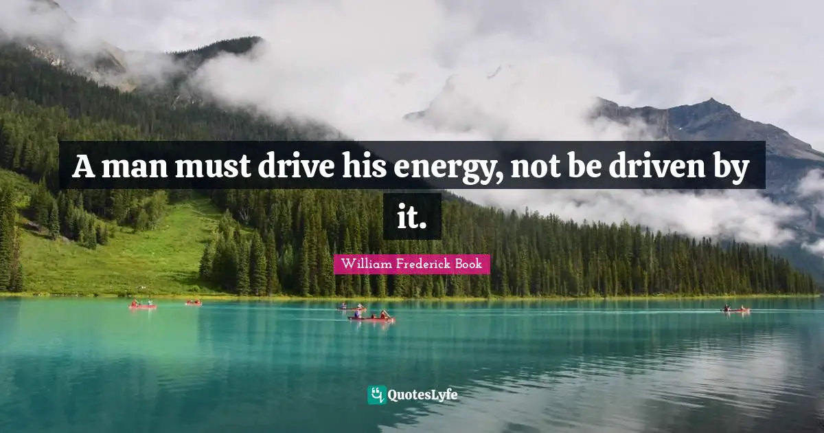 A man must drive his energy, not be driven by it.