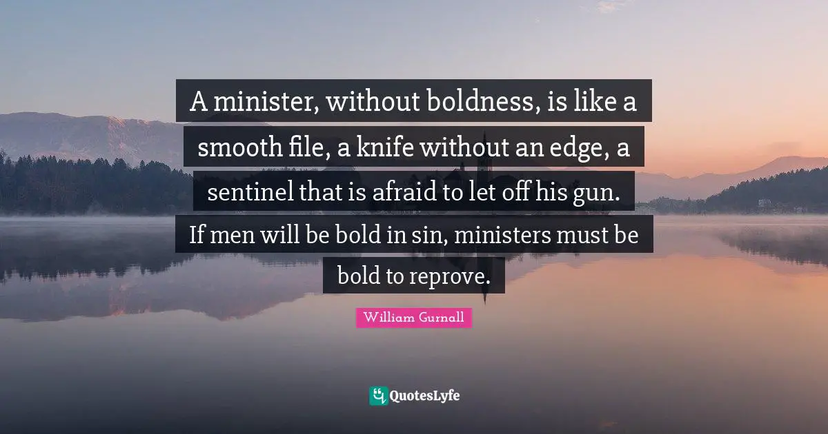 A minister, without boldness, is like a smooth file, a knife without an edge, a sentinel that is afraid to let off his gun. If men will be bold in sin, ministers must be bold to reprove.