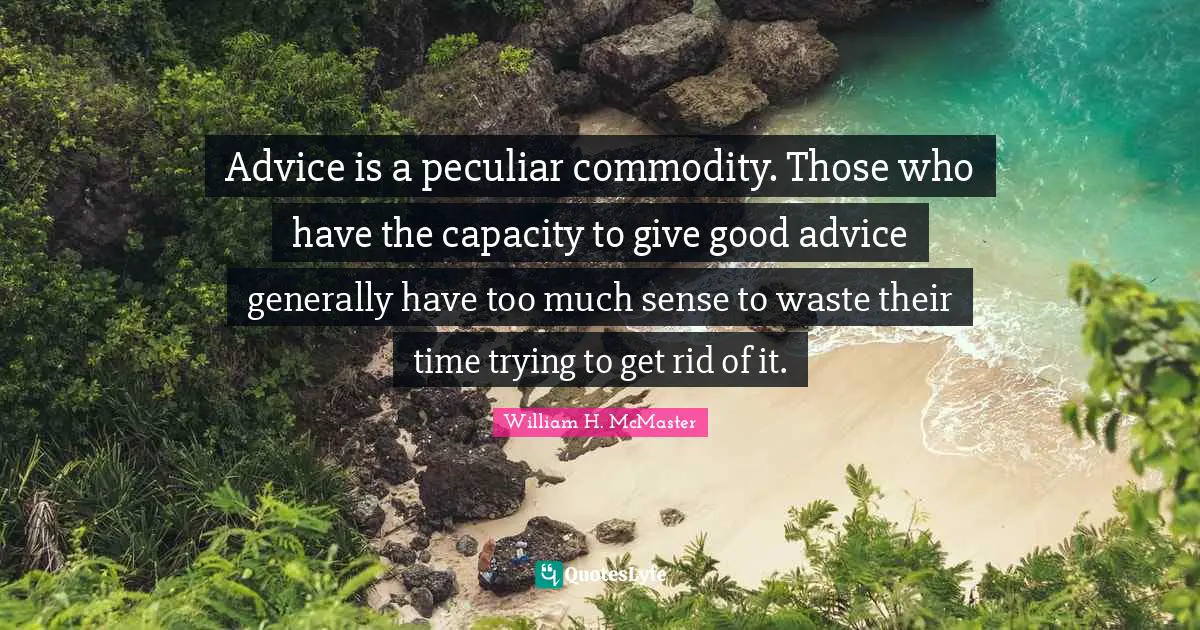 Advice is a peculiar commodity. Those who have the capacity to give good advice generally have too much sense to waste their time trying to get rid of it.